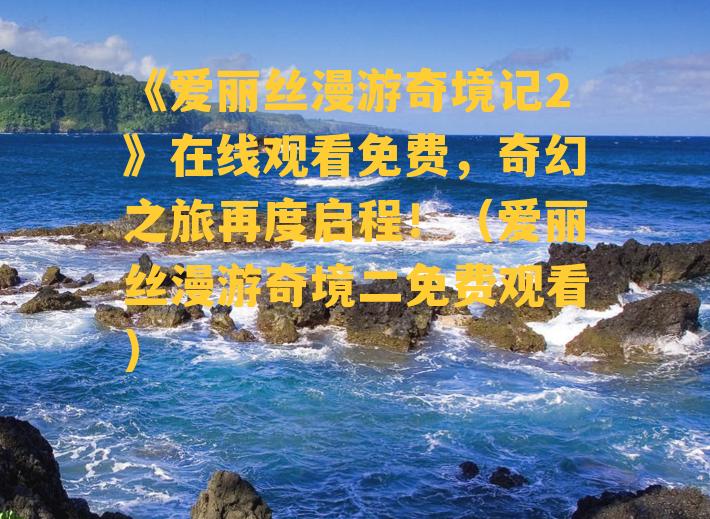 《爱丽丝漫游奇境记2》在线观看免费，奇幻之旅再度启程！（爱丽丝漫游奇境二免费观看）