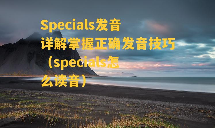 Specials发音详解掌握正确发音技巧（specials怎么读音）