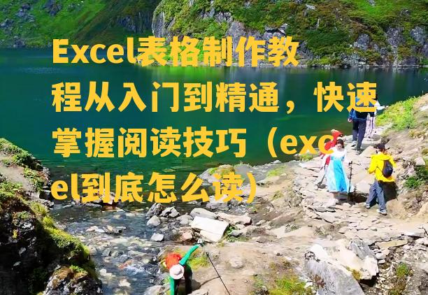 Excel表格制作教程从入门到精通，快速掌握阅读技巧（excel到底怎么读）