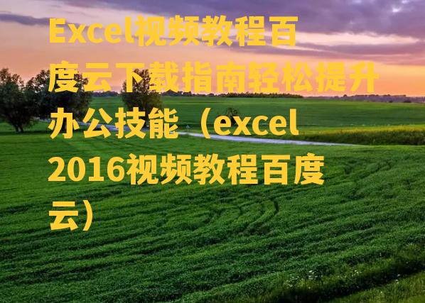 Excel视频教程百度云下载指南轻松提升办公技能（excel2016视频教程百度云）