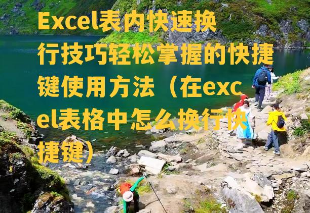 Excel表内快速换行技巧轻松掌握的快捷键使用方法（在excel表格中怎么换行快捷键）