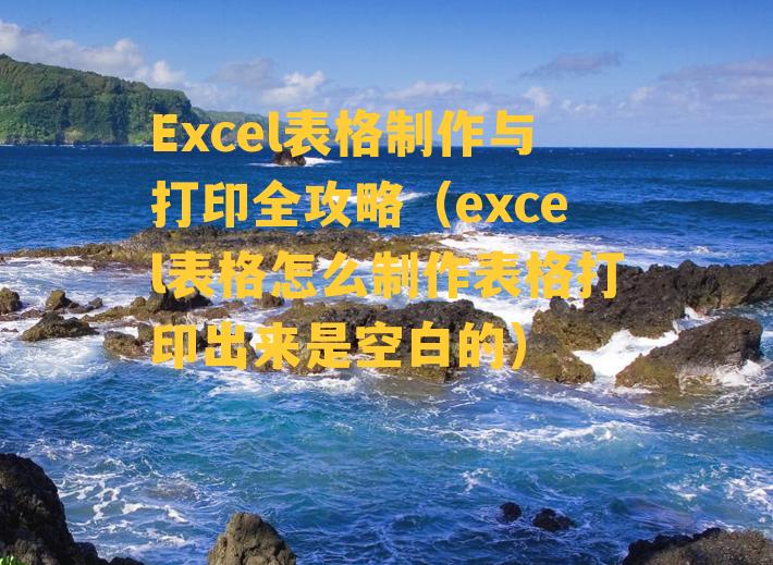 Excel表格制作与打印全攻略（excel表格怎么制作表格打印出来是空白的）