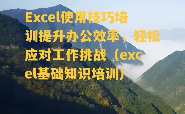 Excel使用技巧培训提升办公效率，轻松应对工作挑战（excel基础知识培训）