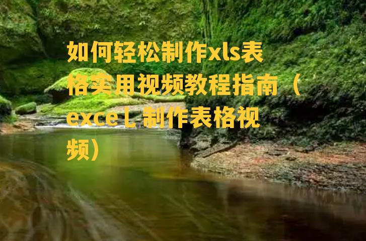 如何轻松制作xls表格实用视频教程指南（exce乚制作表格视频）