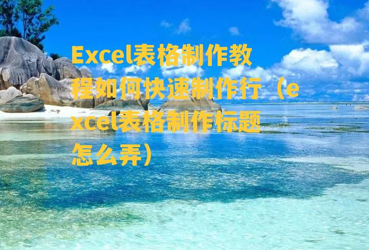 Excel表格制作教程如何快速制作行（excel表格制作标题怎么弄）