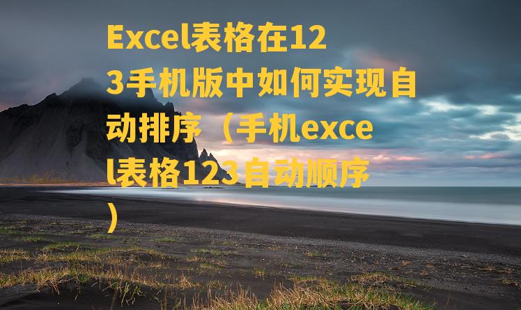 Excel表格在123手机版中如何实现自动排序（手机excel表格123自动顺序）