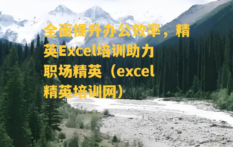 全面提升办公效率，精英Excel培训助力职场精英（excel精英培训网）