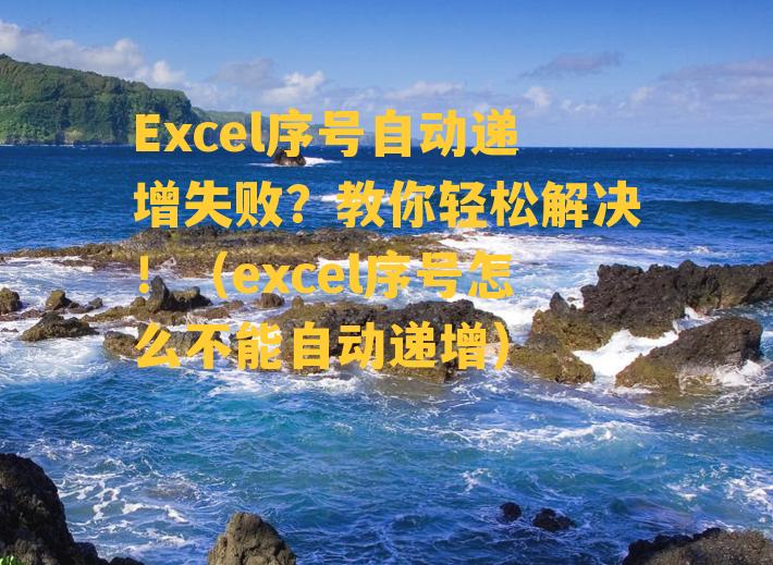 Excel序号自动递增失败？教你轻松解决！（excel序号怎么不能自动递增）