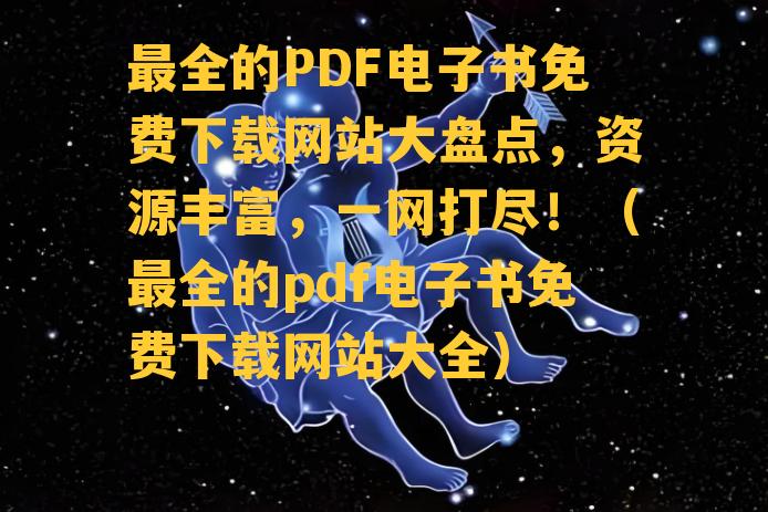 最全的PDF电子书免费下载网站大盘点，资源丰富，一网打尽！（最全的pdf电子书免费下载网站大全）