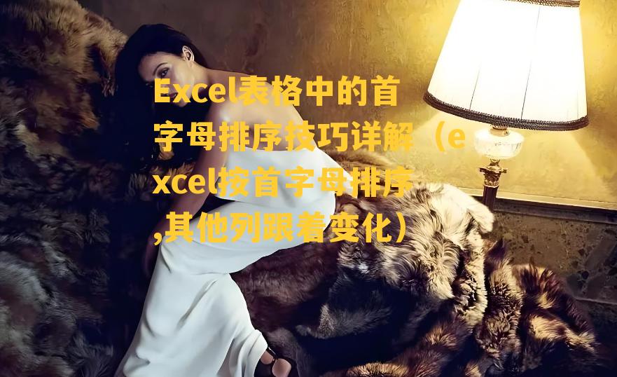 Excel表格中的首字母排序技巧详解（excel按首字母排序,其他列跟着变化）