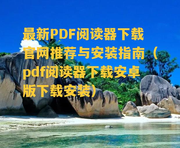 最新PDF阅读器下载官网推荐与安装指南（pdf阅读器下载安卓版下载安装）