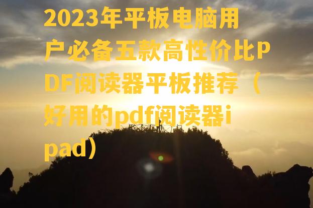 2023年平板电脑用户必备五款高性价比PDF阅读器平板推荐（好用的pdf阅读器ipad）