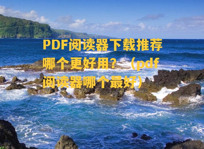 PDF阅读器下载推荐哪个更好用？（pdf阅读器哪个最好）