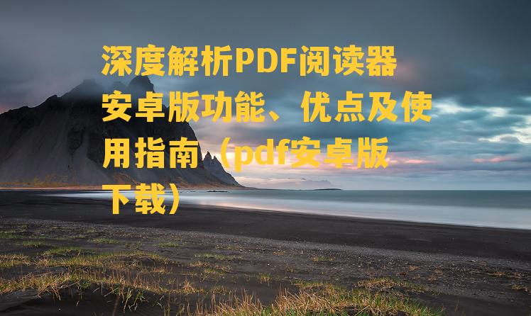 深度解析PDF阅读器安卓版功能、优点及使用指南（pdf安卓版下载）