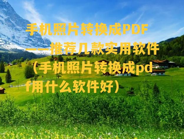 手机照片转换成PDF——推荐几款实用软件（手机照片转换成pdf用什么软件好）