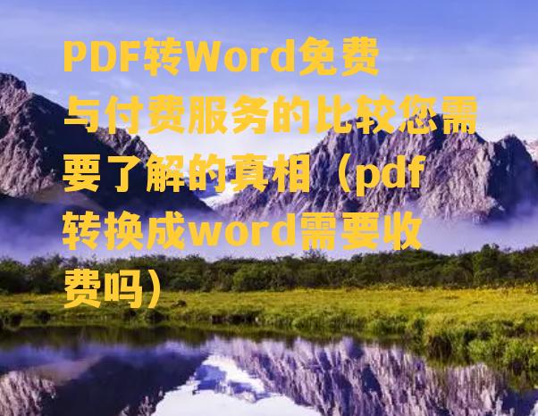 PDF转Word免费与付费服务的比较您需要了解的真相（pdf转换成word需要收费吗）