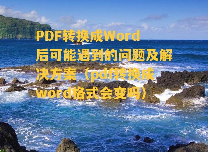 PDF转换成Word后可能遇到的问题及解决方案（pdf转换成word格式会变吗）