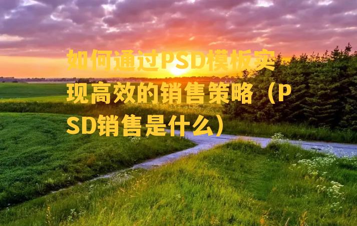 如何通过PSD模板实现高效的销售策略（PSD销售是什么）