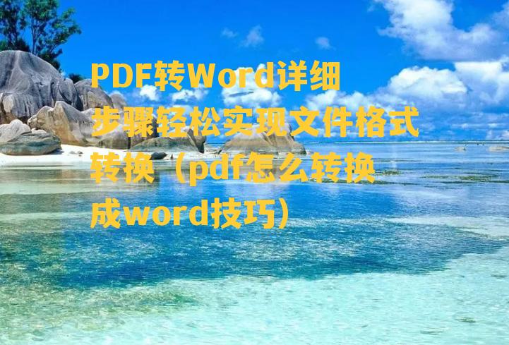 PDF转Word详细步骤轻松实现文件格式转换（pdf怎么转换成word技巧）