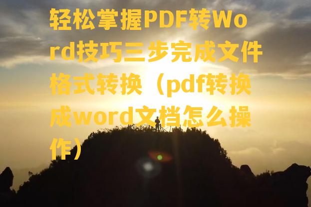 轻松掌握PDF转Word技巧三步完成文件格式转换（pdf转换成word文档怎么操作）