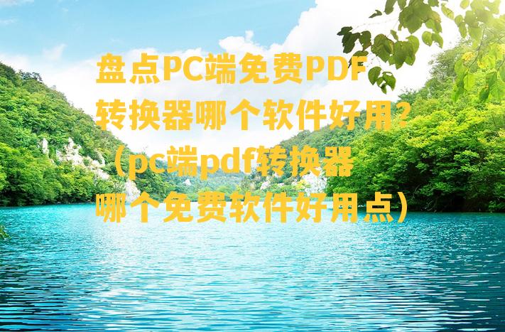 盘点PC端免费PDF转换器哪个软件好用？（pc端pdf转换器哪个免费软件好用点）