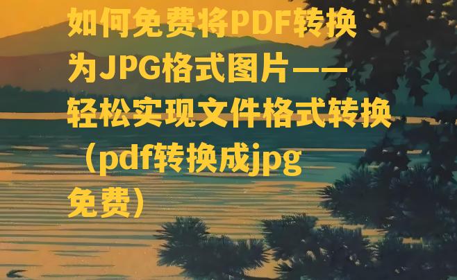 如何免费将PDF转换为JPG格式图片——轻松实现文件格式转换（pdf转换成jpg免费）