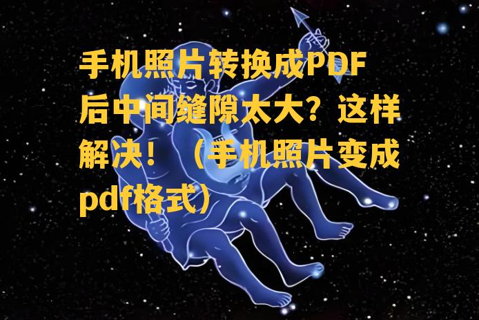 手机照片转换成PDF后中间缝隙太大？这样解决！（手机照片变成pdf格式）