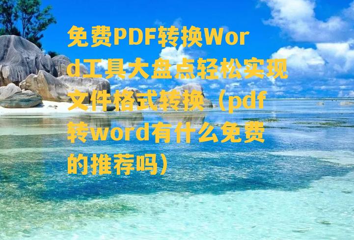 免费PDF转换Word工具大盘点轻松实现文件格式转换（pdf转word有什么免费的推荐吗）