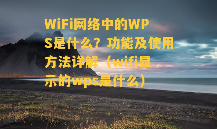 WiFi网络中的WPS是什么？功能及使用方法详解（wifi显示的wps是什么）