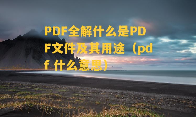 PDF全解什么是PDF文件及其用途（pdf 什么意思）