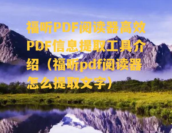 福听PDF阅读器高效PDF信息提取工具介绍（福昕pdf阅读器怎么提取文字）