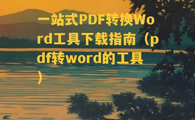 一站式PDF转换Word工具下载指南（pdf转word的工具）