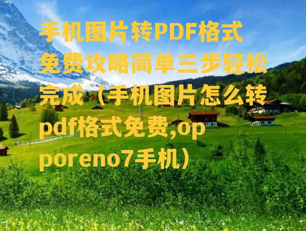 手机图片转PDF格式免费攻略简单三步轻松完成（手机图片怎么转pdf格式免费,opporeno7手机）