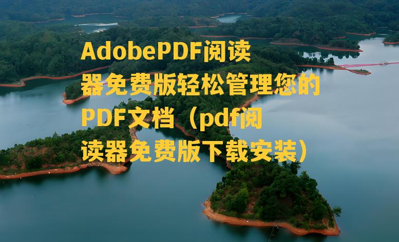 AdobePDF阅读器免费版轻松管理您的PDF文档（pdf阅读器免费版下载安装）