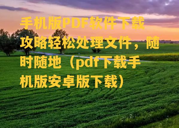 手机版PDF软件下载攻略轻松处理文件，随时随地（pdf下载手机版安卓版下载）