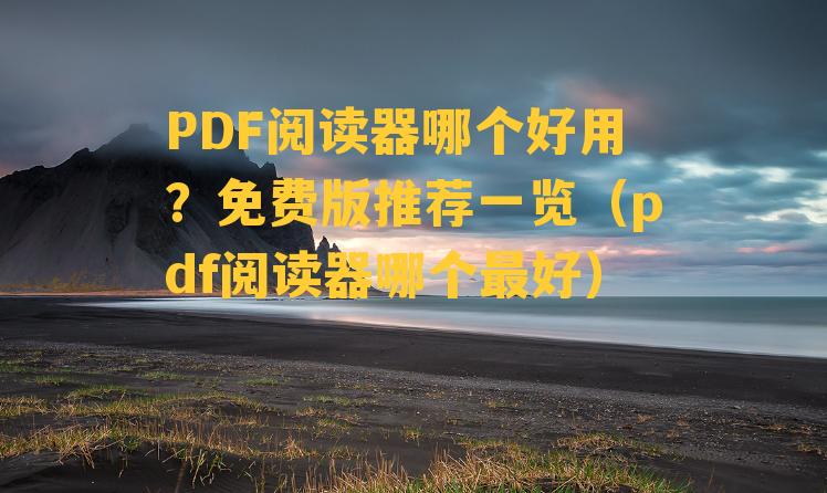 PDF阅读器哪个好用？免费版推荐一览（pdf阅读器哪个最好）