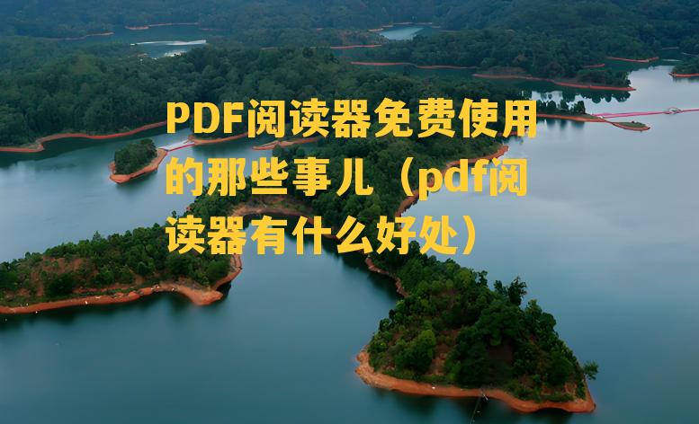 PDF阅读器免费使用的那些事儿（pdf阅读器有什么好处）