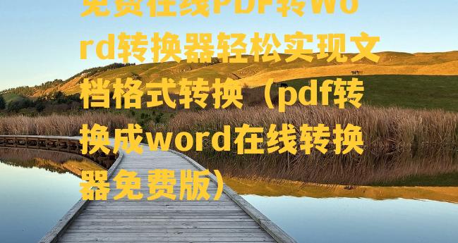 免费在线PDF转Word转换器轻松实现文档格式转换（pdf转换成word在线转换器免费版）