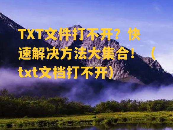 TXT文件打不开？快速解决方法大集合！（txt文档打不开）