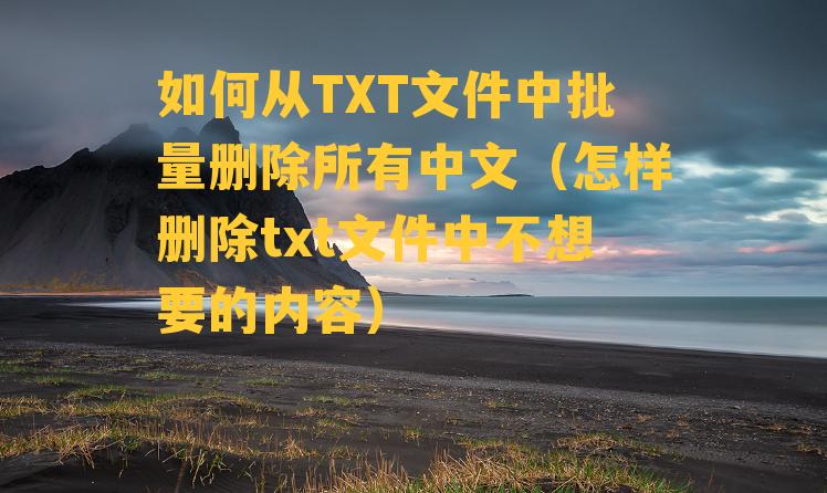 如何从TXT文件中批量删除所有中文（怎样删除txt文件中不想要的内容）