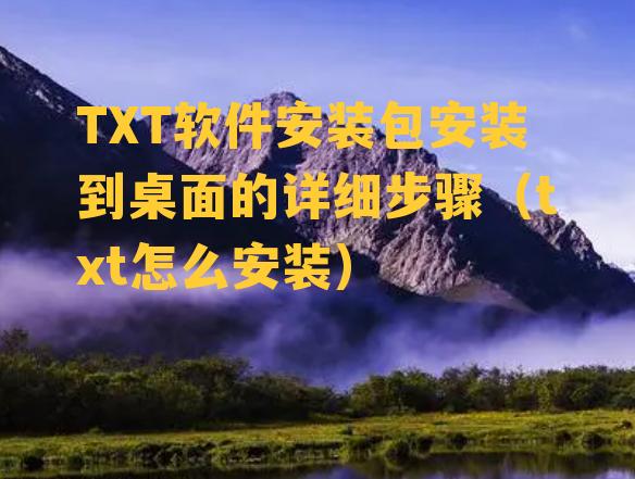 TXT软件安装包安装到桌面的详细步骤（txt怎么安装）