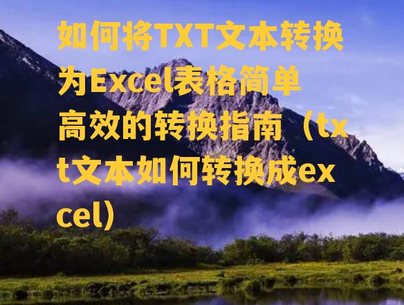 如何将TXT文本转换为Excel表格简单高效的转换指南（txt文本如何转换成excel）