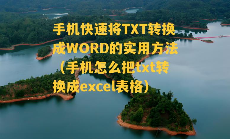 手机快速将TXT转换成WORD的实用方法（手机怎么把txt转换成excel表格）