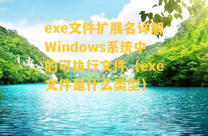 exe文件扩展名详解Windows系统中的可执行文件（exe文件是什么类型）