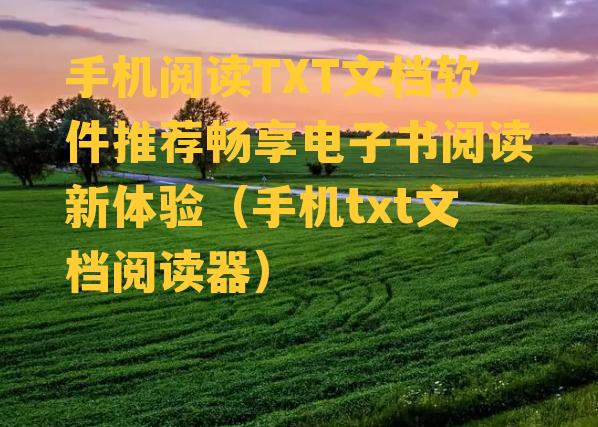 手机阅读TXT文档软件推荐畅享电子书阅读新体验（手机txt文档阅读器）