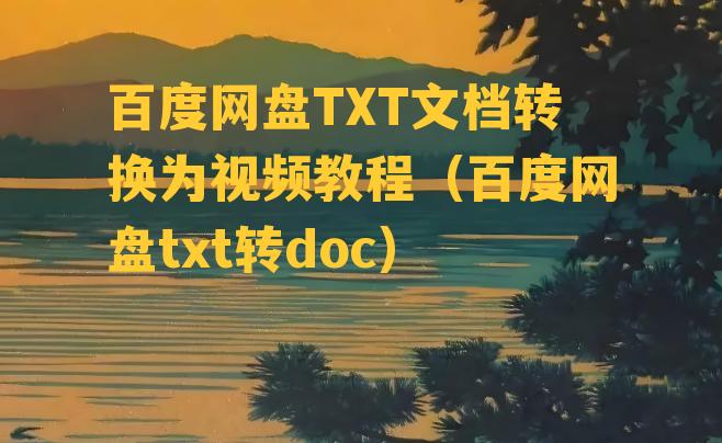 百度网盘TXT文档转换为视频教程（百度网盘txt转doc）