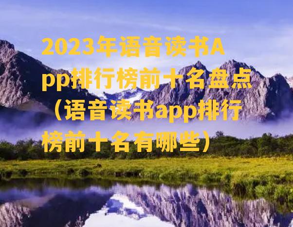 2023年语音读书App排行榜前十名盘点（语音读书app排行榜前十名有哪些）