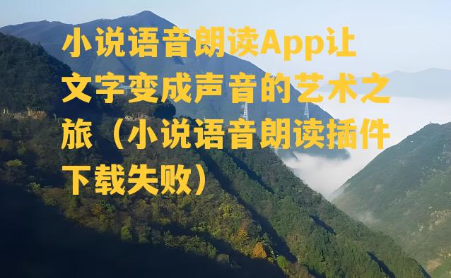 小说语音朗读App让文字变成声音的艺术之旅（小说语音朗读插件下载失败）