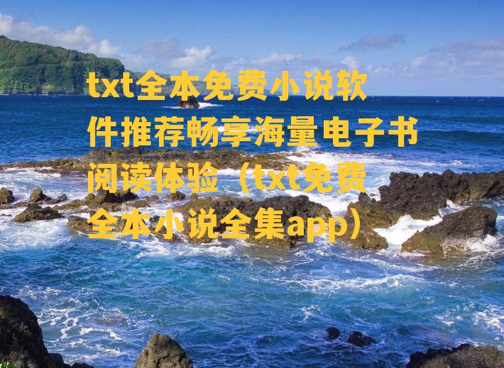 txt全本免费小说软件推荐畅享海量电子书阅读体验（txt免费全本小说全集app）