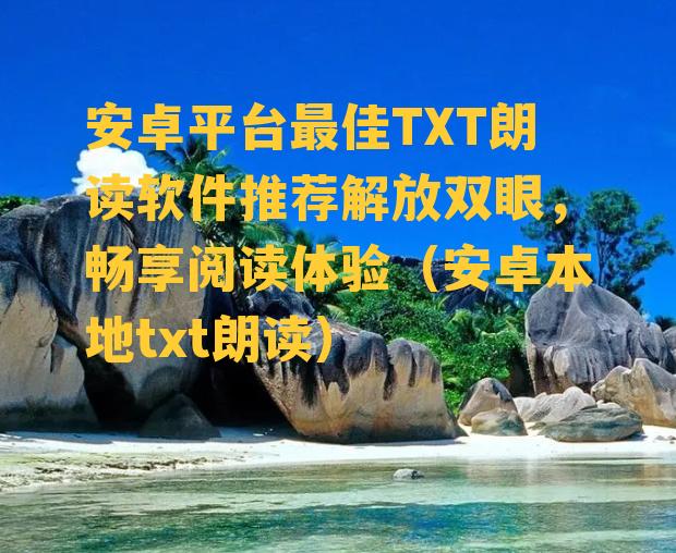 安卓平台最佳TXT朗读软件推荐解放双眼，畅享阅读体验（安卓本地txt朗读）